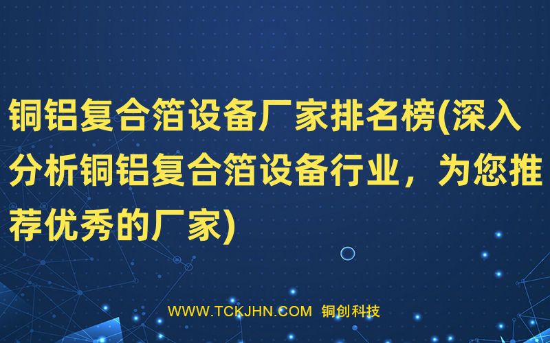 銅鋁復(fù)合箔設(shè)備廠家排名榜(深入分析銅鋁復(fù)合箔設(shè)備行