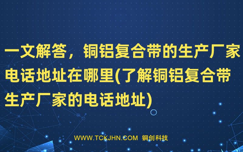 一文解答，銅鋁復(fù)合帶的生產(chǎn)廠家電話地址在哪里(了解