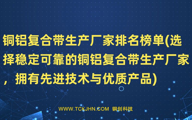 銅鋁復合帶生產廠家排名榜單(選擇穩(wěn)定可靠的銅鋁復合