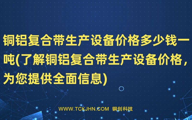 銅鋁復(fù)合帶生產(chǎn)設(shè)備價(jià)格多少錢(qián)一噸(了解銅鋁復(fù)合帶生